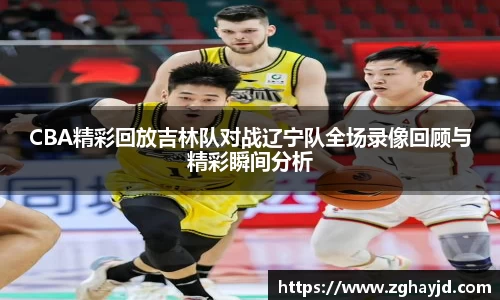 CBA精彩回放吉林队对战辽宁队全场录像回顾与精彩瞬间分析